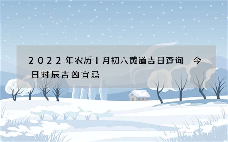 2022年农历十月初六黄道吉日查询 今日时辰吉凶宜忌